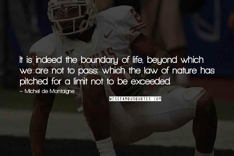 Michel De Montaigne Quotes: It is indeed the boundary of life, beyond which we are not to pass; which the law of nature has pitched for a limit not to be exceeded.