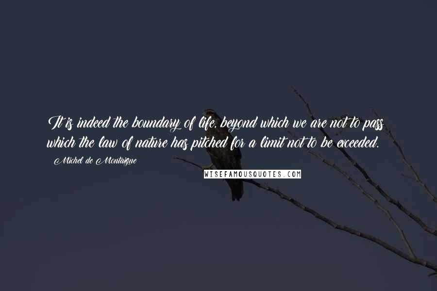 Michel De Montaigne Quotes: It is indeed the boundary of life, beyond which we are not to pass; which the law of nature has pitched for a limit not to be exceeded.