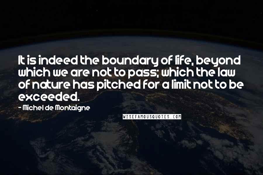 Michel De Montaigne Quotes: It is indeed the boundary of life, beyond which we are not to pass; which the law of nature has pitched for a limit not to be exceeded.