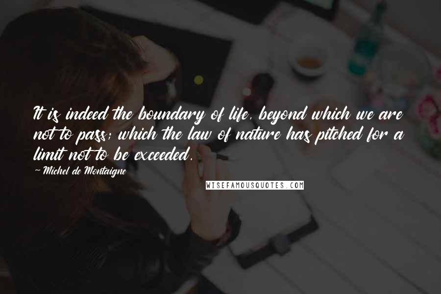 Michel De Montaigne Quotes: It is indeed the boundary of life, beyond which we are not to pass; which the law of nature has pitched for a limit not to be exceeded.