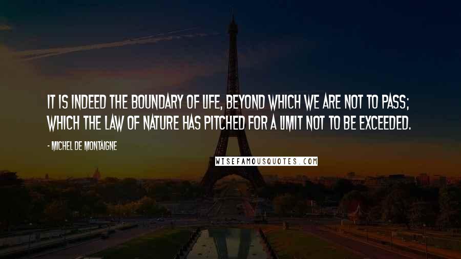 Michel De Montaigne Quotes: It is indeed the boundary of life, beyond which we are not to pass; which the law of nature has pitched for a limit not to be exceeded.