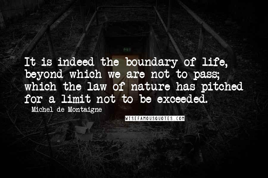 Michel De Montaigne Quotes: It is indeed the boundary of life, beyond which we are not to pass; which the law of nature has pitched for a limit not to be exceeded.