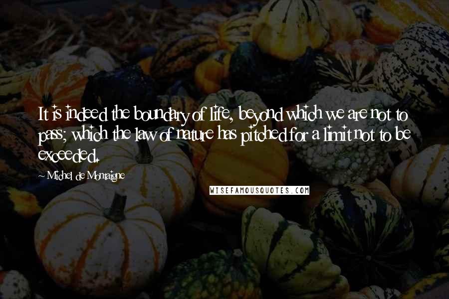 Michel De Montaigne Quotes: It is indeed the boundary of life, beyond which we are not to pass; which the law of nature has pitched for a limit not to be exceeded.