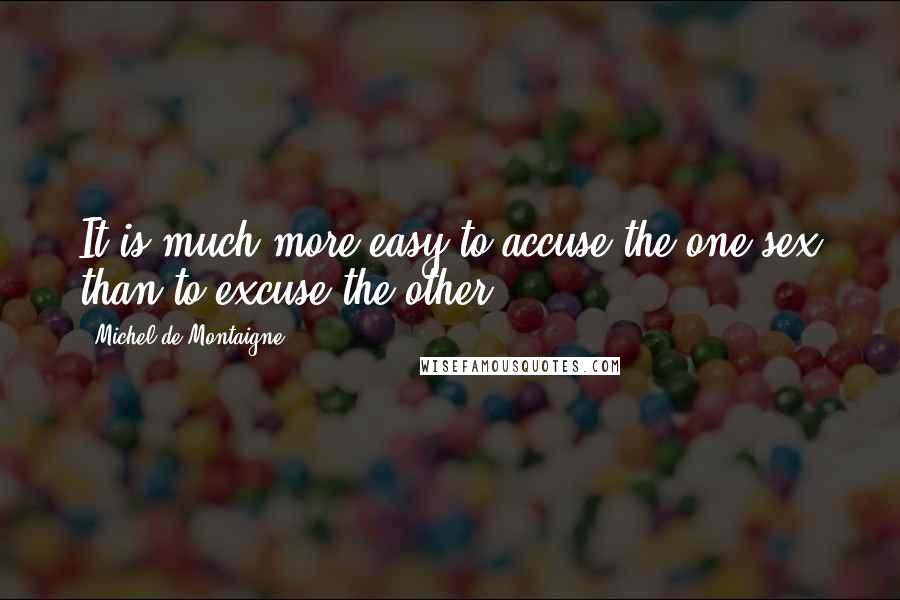 Michel De Montaigne Quotes: It is much more easy to accuse the one sex than to excuse the other.