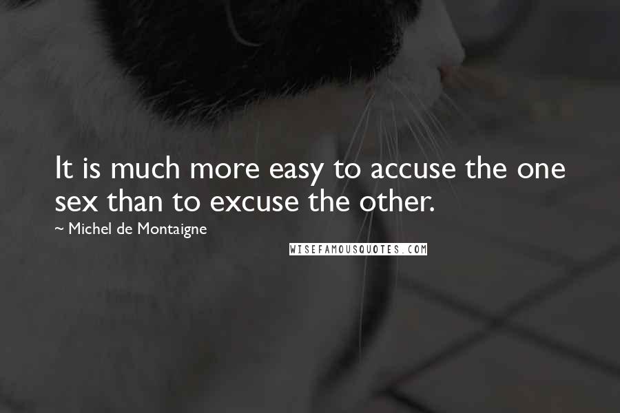 Michel De Montaigne Quotes: It is much more easy to accuse the one sex than to excuse the other.