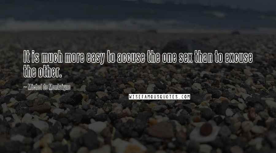 Michel De Montaigne Quotes: It is much more easy to accuse the one sex than to excuse the other.