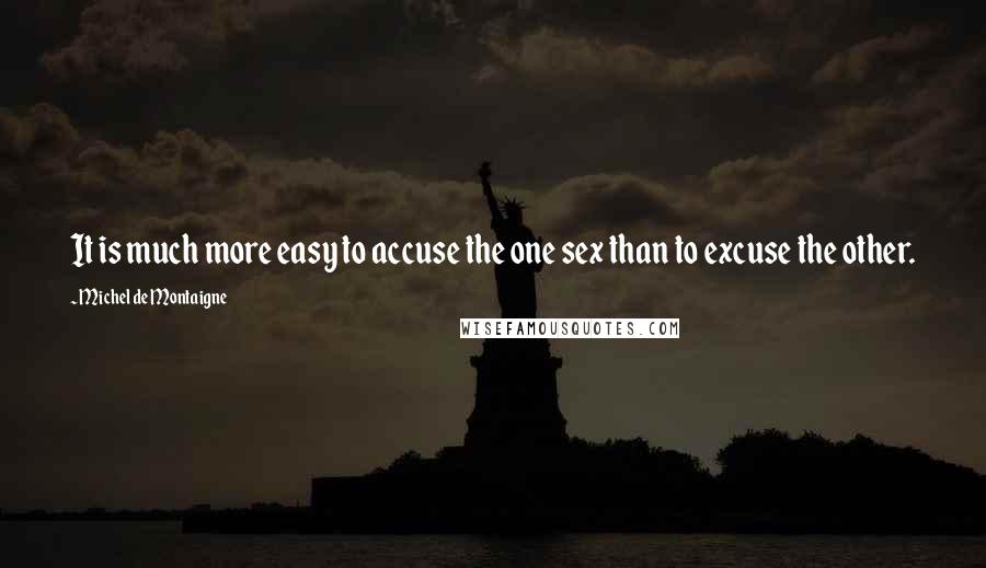 Michel De Montaigne Quotes: It is much more easy to accuse the one sex than to excuse the other.