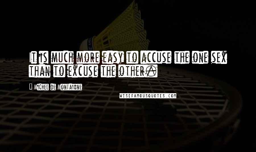 Michel De Montaigne Quotes: It is much more easy to accuse the one sex than to excuse the other.