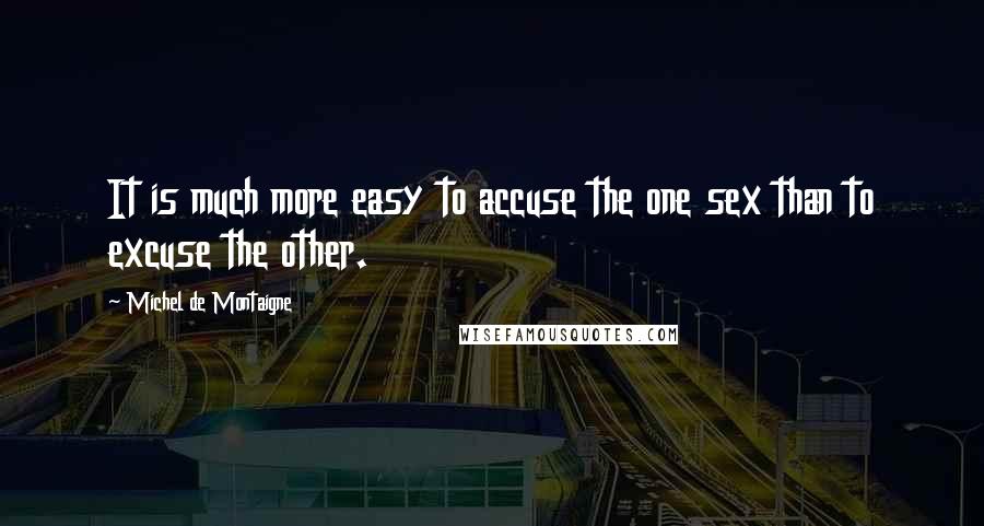 Michel De Montaigne Quotes: It is much more easy to accuse the one sex than to excuse the other.