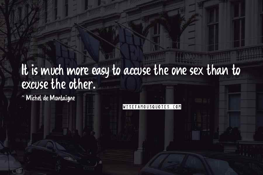 Michel De Montaigne Quotes: It is much more easy to accuse the one sex than to excuse the other.