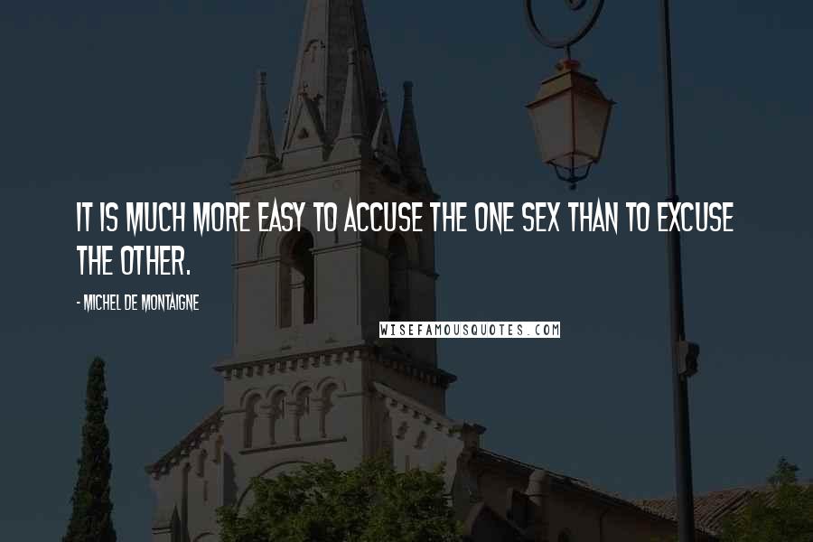 Michel De Montaigne Quotes: It is much more easy to accuse the one sex than to excuse the other.