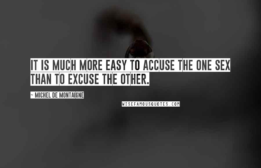 Michel De Montaigne Quotes: It is much more easy to accuse the one sex than to excuse the other.