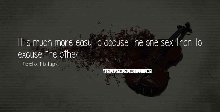 Michel De Montaigne Quotes: It is much more easy to accuse the one sex than to excuse the other.