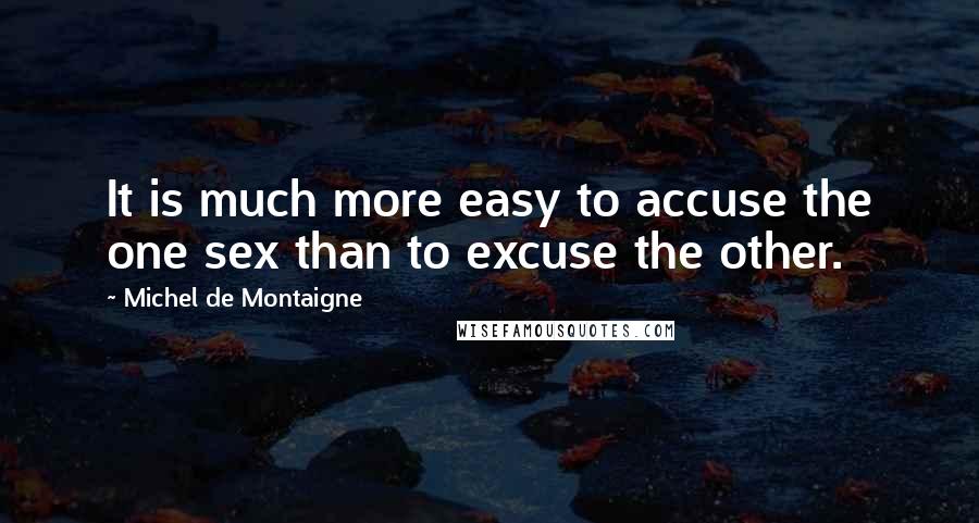 Michel De Montaigne Quotes: It is much more easy to accuse the one sex than to excuse the other.
