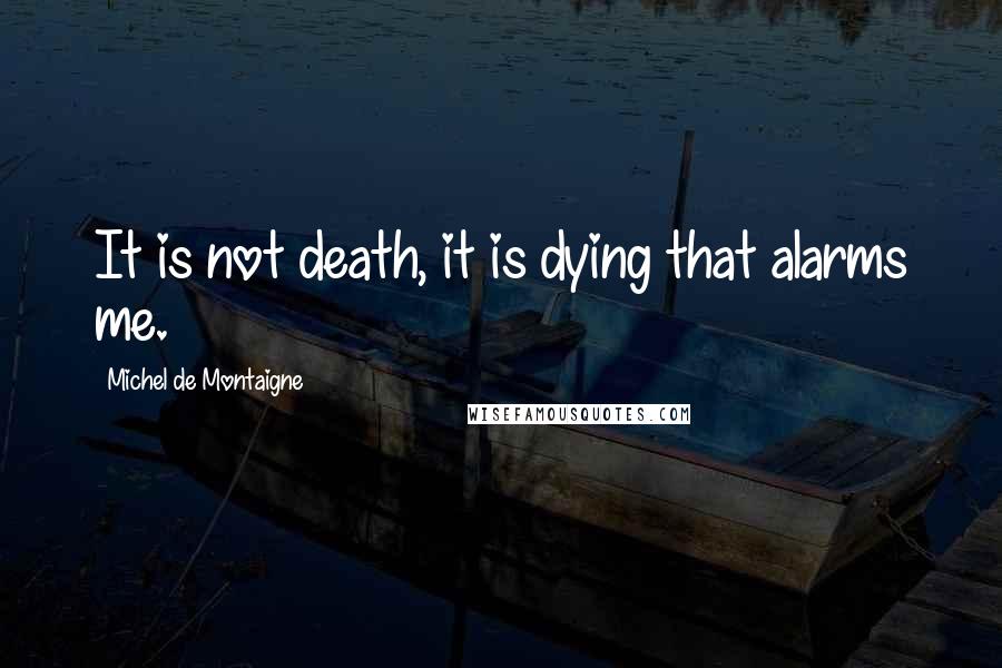 Michel De Montaigne Quotes: It is not death, it is dying that alarms me.