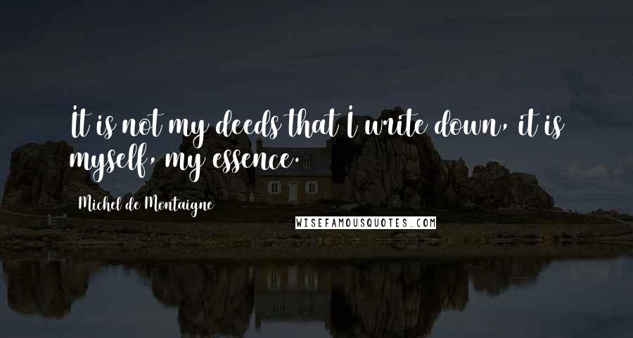 Michel De Montaigne Quotes: It is not my deeds that I write down, it is myself, my essence.