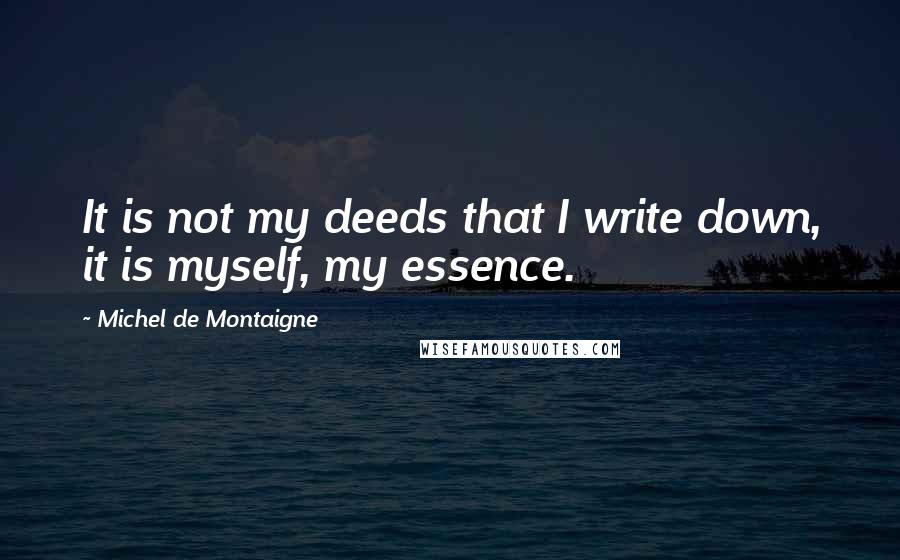 Michel De Montaigne Quotes: It is not my deeds that I write down, it is myself, my essence.