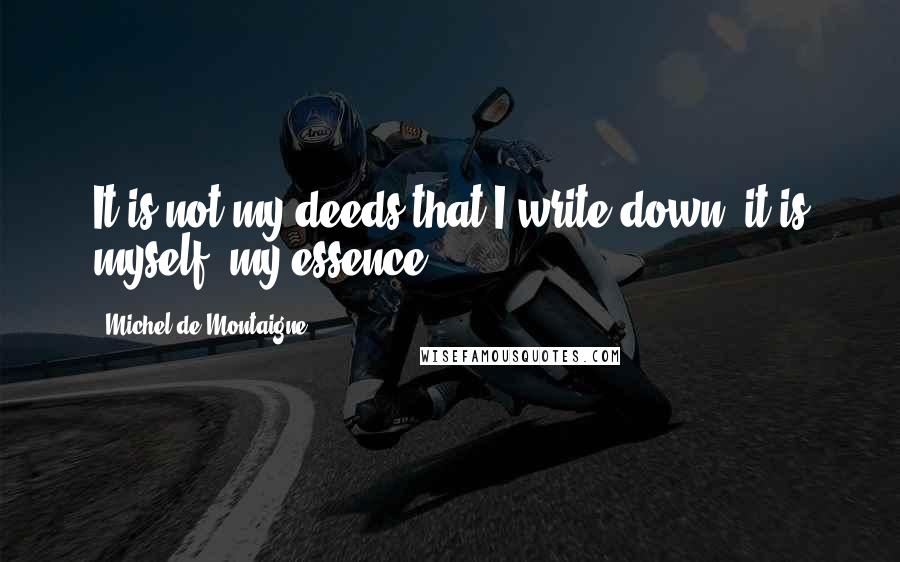 Michel De Montaigne Quotes: It is not my deeds that I write down, it is myself, my essence.