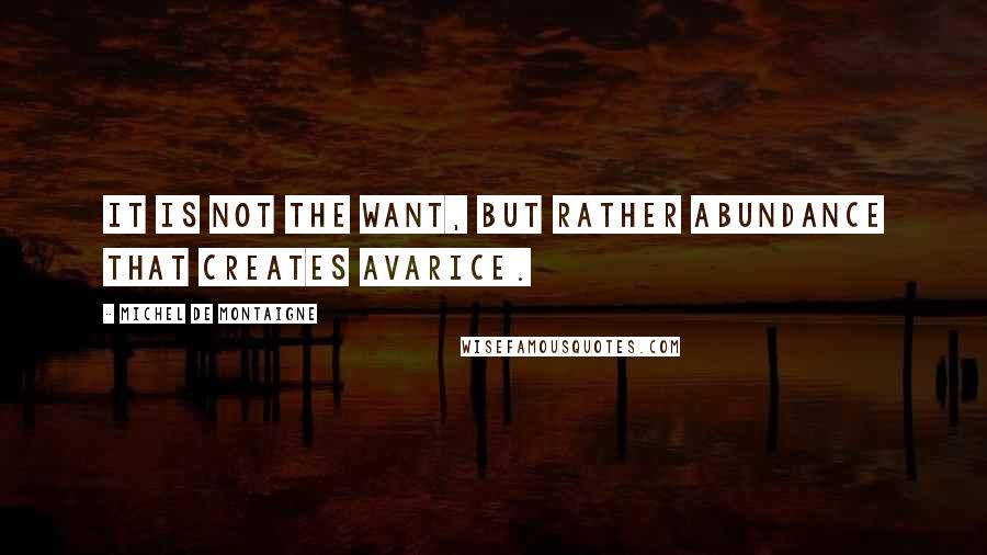 Michel De Montaigne Quotes: It is not the want, but rather abundance that creates avarice.