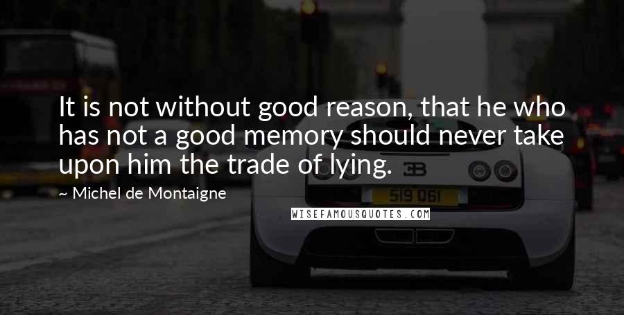 Michel De Montaigne Quotes: It is not without good reason, that he who has not a good memory should never take upon him the trade of lying.