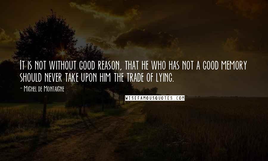 Michel De Montaigne Quotes: It is not without good reason, that he who has not a good memory should never take upon him the trade of lying.