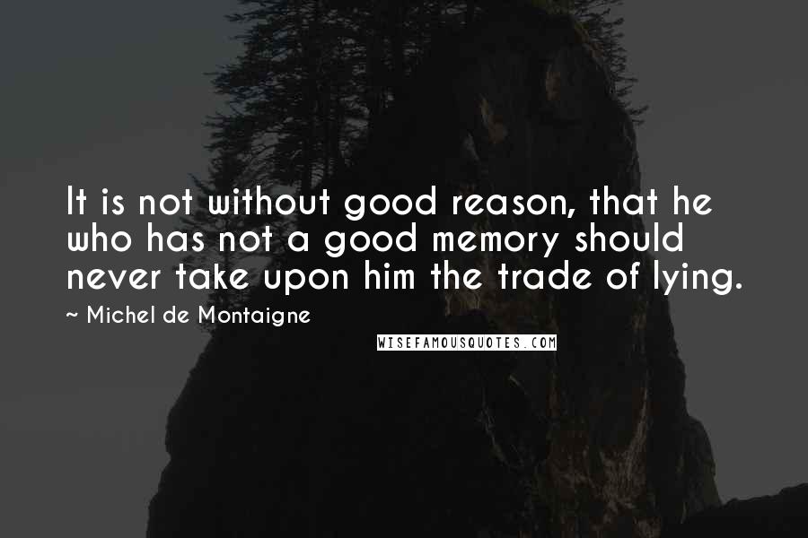 Michel De Montaigne Quotes: It is not without good reason, that he who has not a good memory should never take upon him the trade of lying.