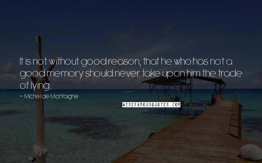 Michel De Montaigne Quotes: It is not without good reason, that he who has not a good memory should never take upon him the trade of lying.