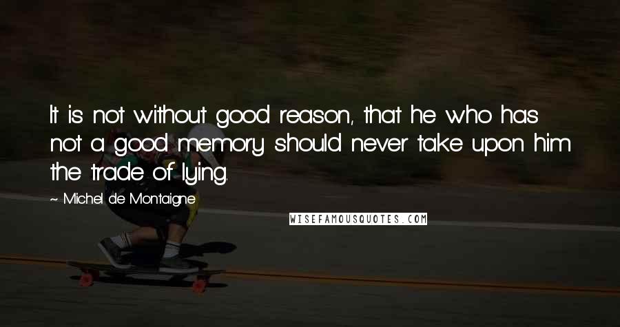 Michel De Montaigne Quotes: It is not without good reason, that he who has not a good memory should never take upon him the trade of lying.