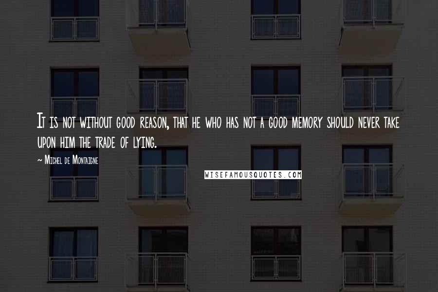 Michel De Montaigne Quotes: It is not without good reason, that he who has not a good memory should never take upon him the trade of lying.