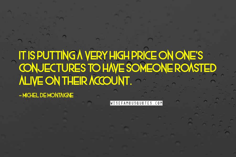 Michel De Montaigne Quotes: It is putting a very high price on one's conjectures to have someone roasted alive on their account.