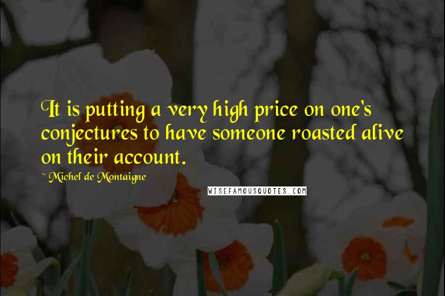 Michel De Montaigne Quotes: It is putting a very high price on one's conjectures to have someone roasted alive on their account.