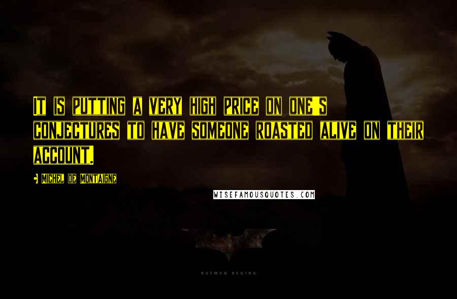 Michel De Montaigne Quotes: It is putting a very high price on one's conjectures to have someone roasted alive on their account.