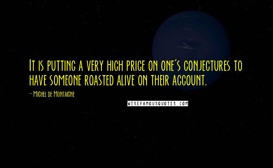 Michel De Montaigne Quotes: It is putting a very high price on one's conjectures to have someone roasted alive on their account.