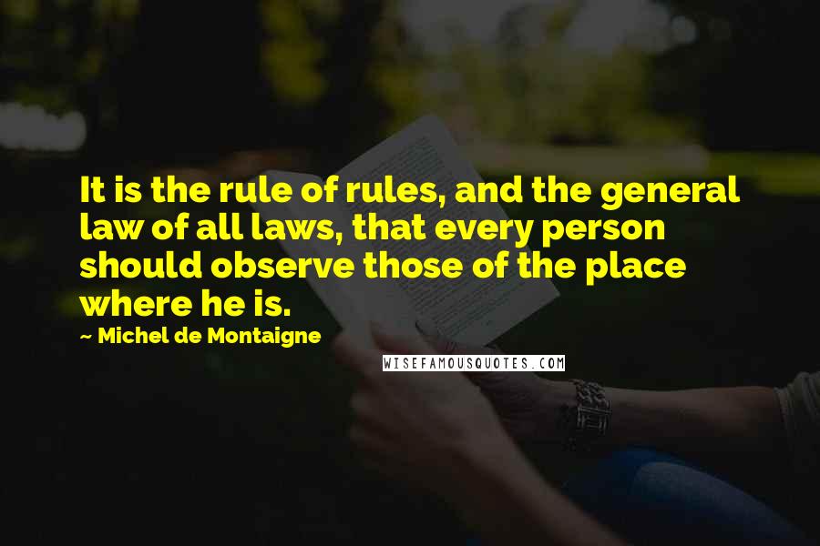 Michel De Montaigne Quotes: It is the rule of rules, and the general law of all laws, that every person should observe those of the place where he is.