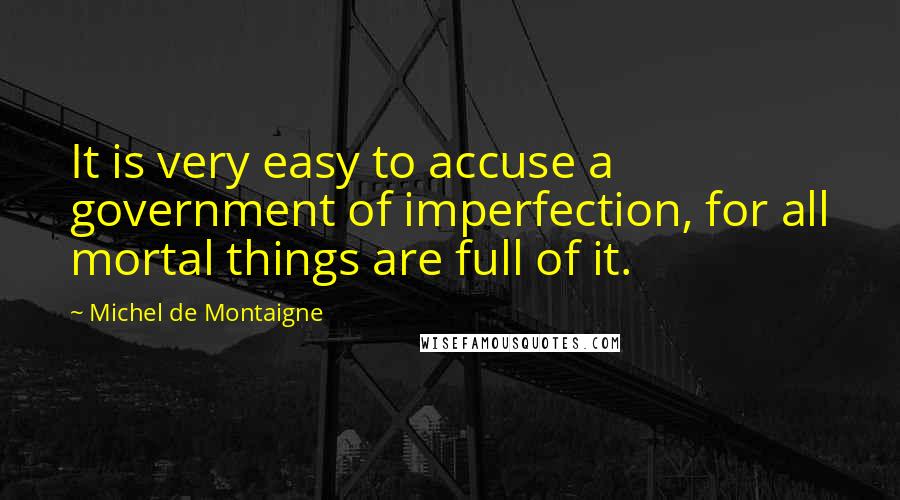 Michel De Montaigne Quotes: It is very easy to accuse a government of imperfection, for all mortal things are full of it.