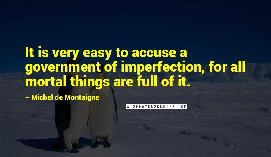 Michel De Montaigne Quotes: It is very easy to accuse a government of imperfection, for all mortal things are full of it.