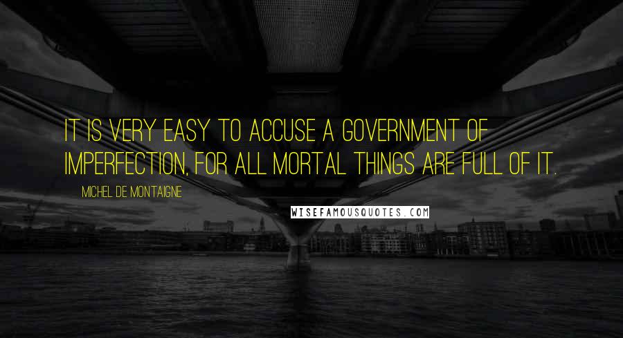 Michel De Montaigne Quotes: It is very easy to accuse a government of imperfection, for all mortal things are full of it.