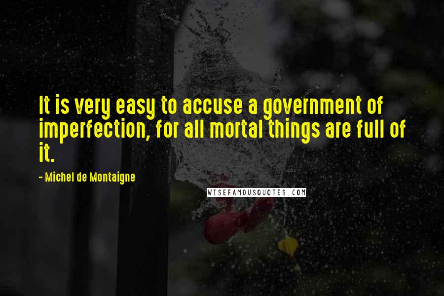 Michel De Montaigne Quotes: It is very easy to accuse a government of imperfection, for all mortal things are full of it.