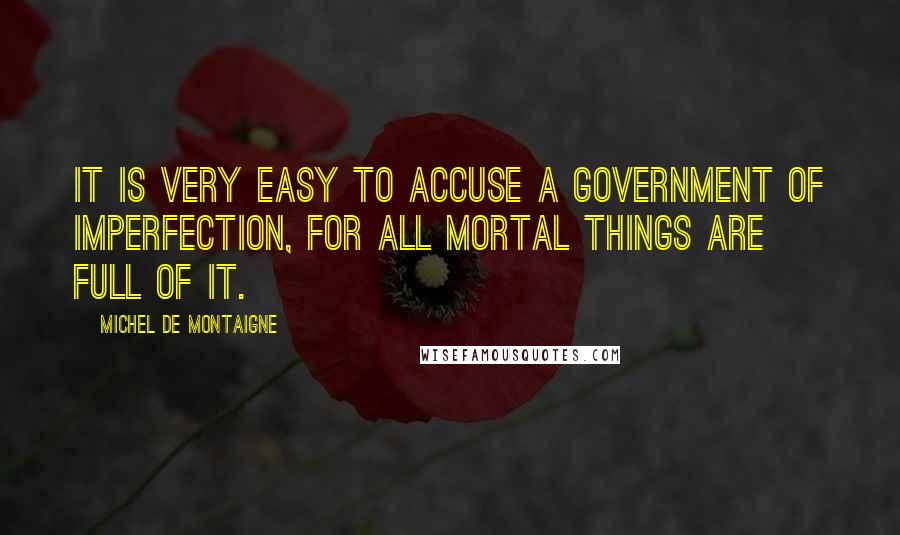 Michel De Montaigne Quotes: It is very easy to accuse a government of imperfection, for all mortal things are full of it.