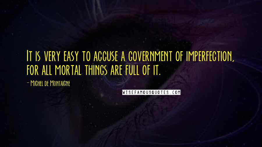 Michel De Montaigne Quotes: It is very easy to accuse a government of imperfection, for all mortal things are full of it.