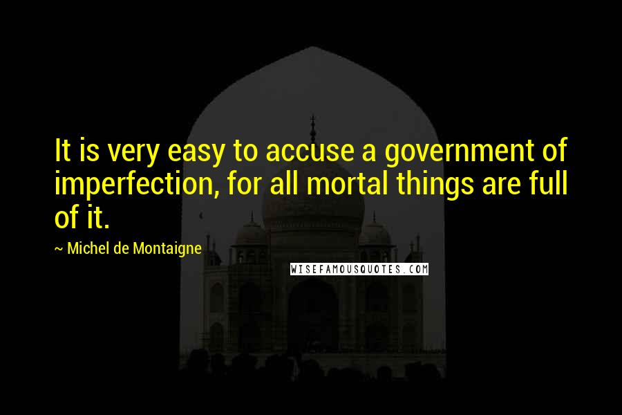 Michel De Montaigne Quotes: It is very easy to accuse a government of imperfection, for all mortal things are full of it.