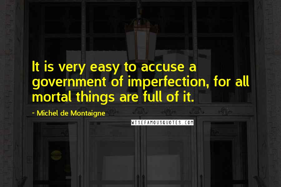 Michel De Montaigne Quotes: It is very easy to accuse a government of imperfection, for all mortal things are full of it.