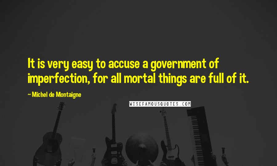 Michel De Montaigne Quotes: It is very easy to accuse a government of imperfection, for all mortal things are full of it.