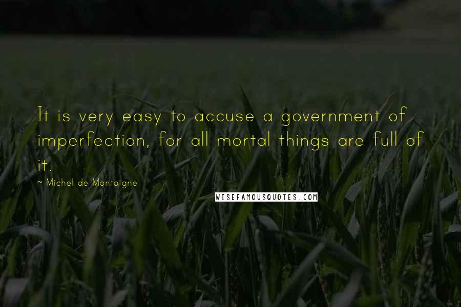 Michel De Montaigne Quotes: It is very easy to accuse a government of imperfection, for all mortal things are full of it.