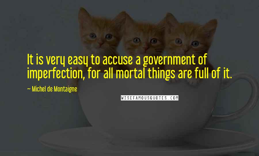 Michel De Montaigne Quotes: It is very easy to accuse a government of imperfection, for all mortal things are full of it.