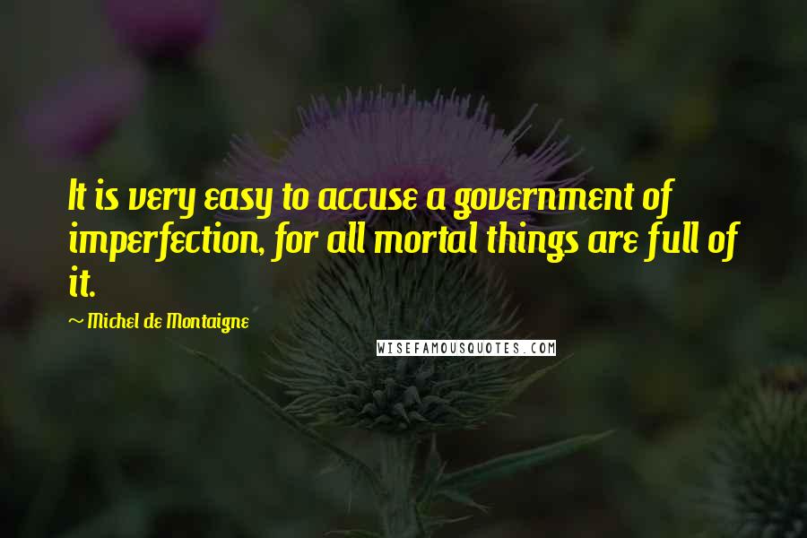 Michel De Montaigne Quotes: It is very easy to accuse a government of imperfection, for all mortal things are full of it.