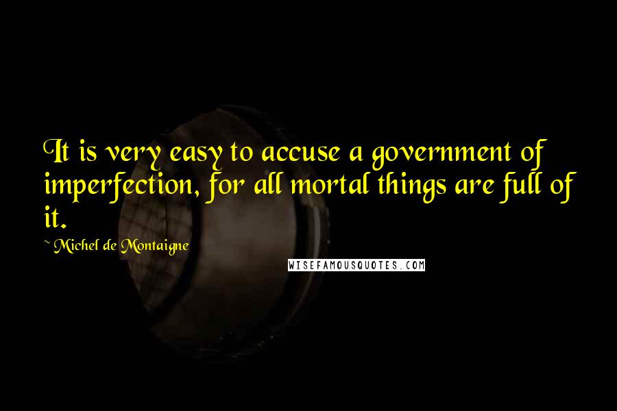 Michel De Montaigne Quotes: It is very easy to accuse a government of imperfection, for all mortal things are full of it.