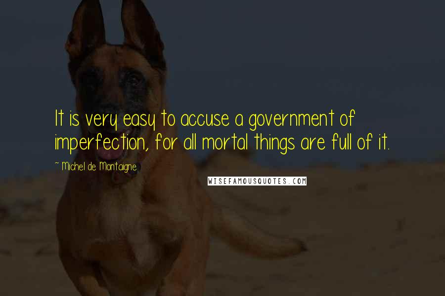 Michel De Montaigne Quotes: It is very easy to accuse a government of imperfection, for all mortal things are full of it.