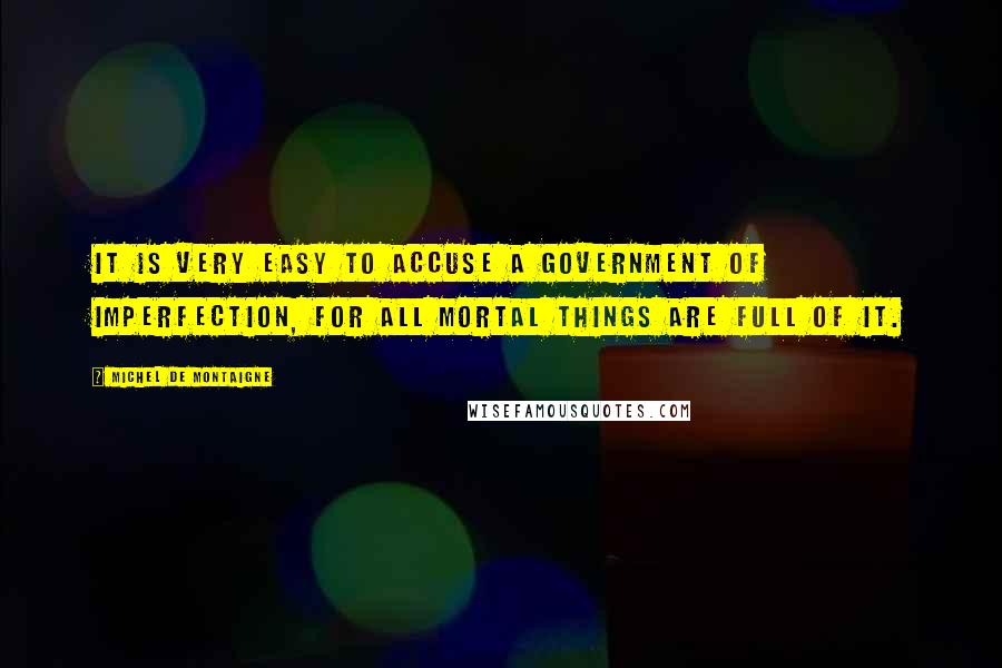 Michel De Montaigne Quotes: It is very easy to accuse a government of imperfection, for all mortal things are full of it.