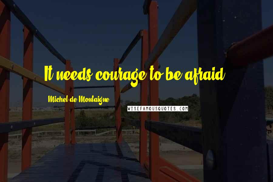 Michel De Montaigne Quotes: It needs courage to be afraid.